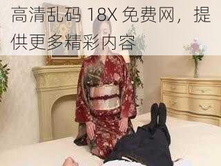 高清乱码 18X 免费网，提供更多精彩内容