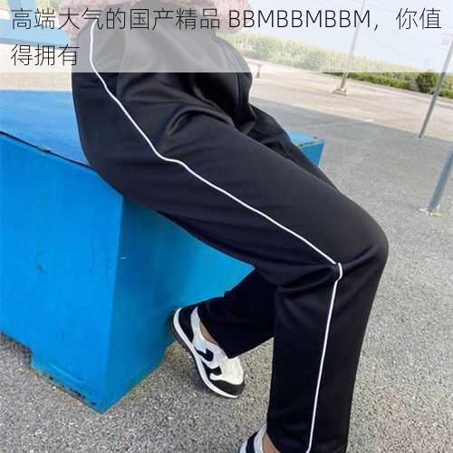 高端大气的国产精品 BBMBBMBBM，你值得拥有