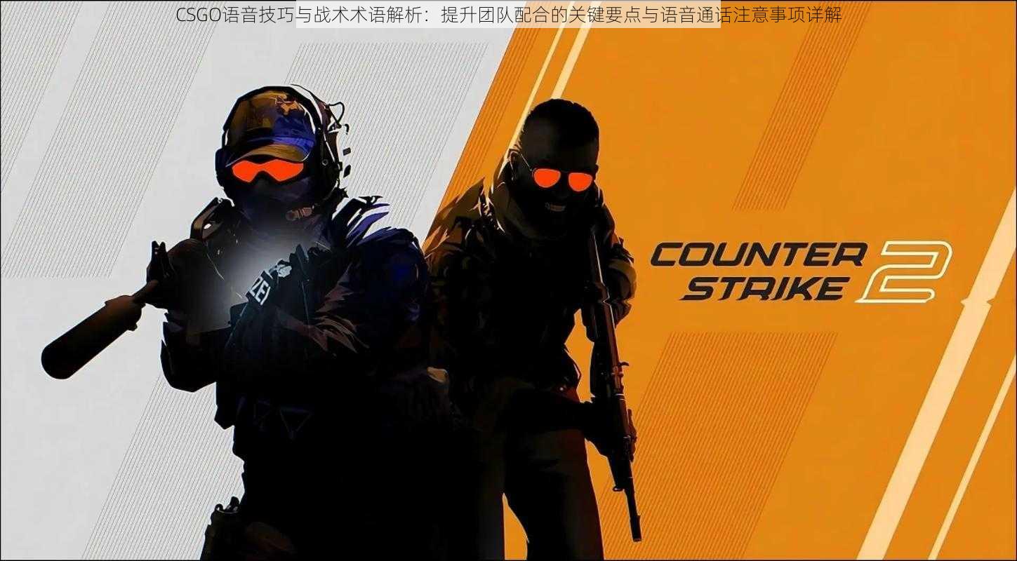 CSGO语音技巧与战术术语解析：提升团队配合的关键要点与语音通话注意事项详解