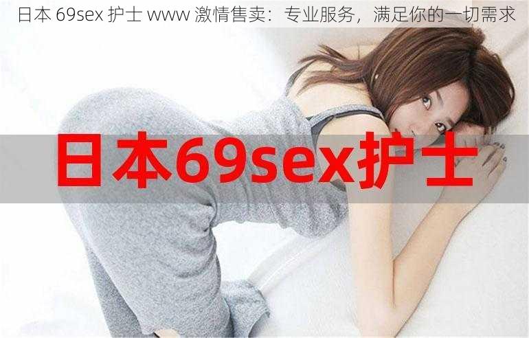 日本 69sex 护士 www 激情售卖：专业服务，满足你的一切需求