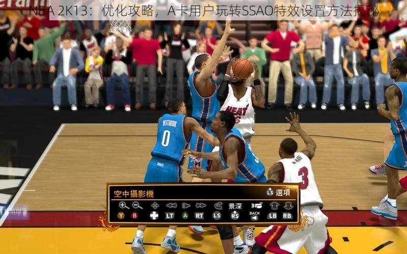 NBA 2K13：优化攻略，A卡用户玩转SSAO特效设置方法揭秘