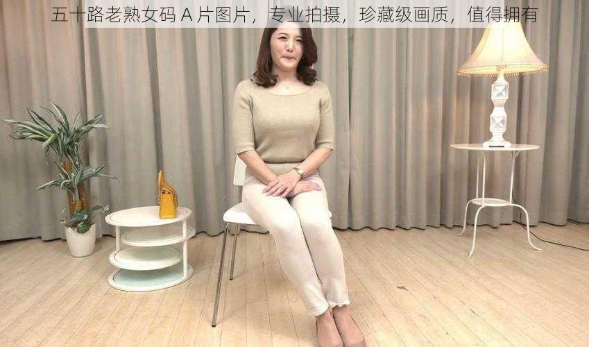 五十路老熟女码 A 片图片，专业拍摄，珍藏级画质，值得拥有