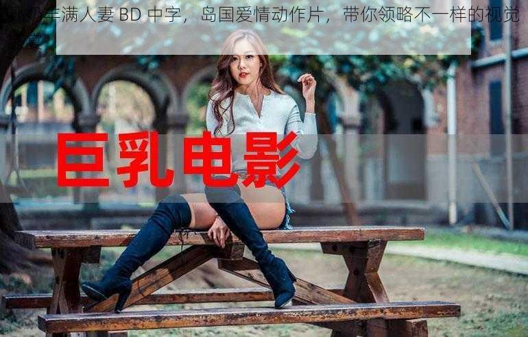 乳奶丰满人妻 BD 中字，岛国爱情动作片，带你领略不一样的视觉盛宴