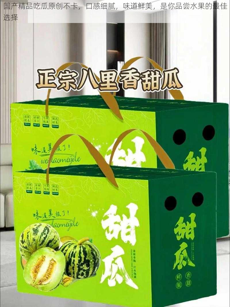 国产精品吃瓜原创不卡，口感细腻，味道鲜美，是你品尝水果的最佳选择