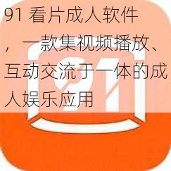 91 看片成人软件，一款集视频播放、互动交流于一体的成人娱乐应用